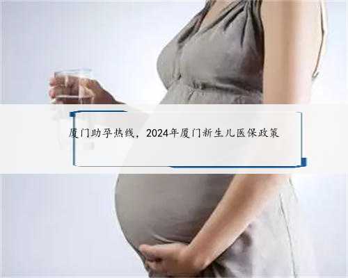 厦门助孕热线，2024年厦门新生儿医保政策